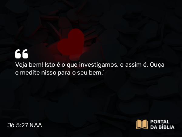 Jó 5:27 NAA - Veja bem! Isto é o que investigamos, e assim é. Ouça e medite nisso para o seu bem.