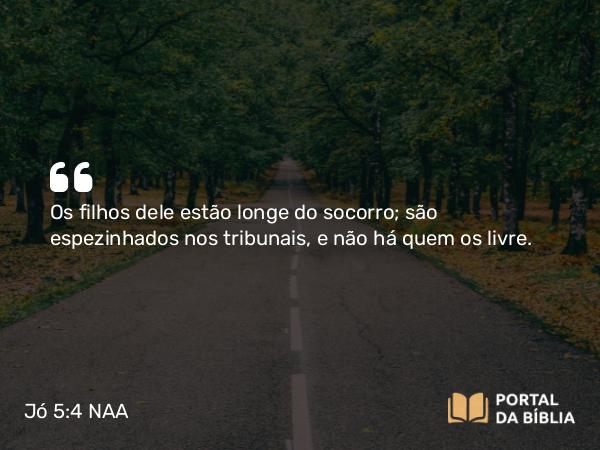 Jó 5:4 NAA - Os filhos dele estão longe do socorro; são espezinhados nos tribunais, e não há quem os livre.