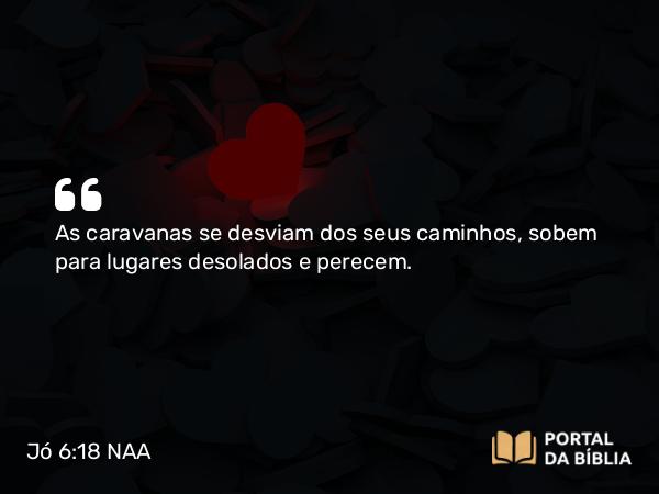 Jó 6:18 NAA - As caravanas se desviam dos seus caminhos, sobem para lugares desolados e perecem.