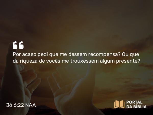 Jó 6:22 NAA - Por acaso pedi que me dessem recompensa? Ou que da riqueza de vocês me trouxessem algum presente?