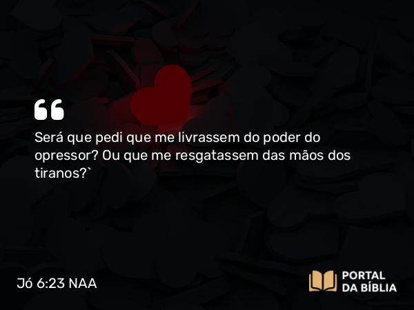 Jó 6:23 NAA - Será que pedi que me livrassem do poder do opressor? Ou que me resgatassem das mãos dos tiranos?