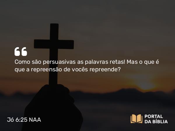 Jó 6:25 NAA - Como são persuasivas as palavras retas! Mas o que é que a repreensão de vocês repreende?