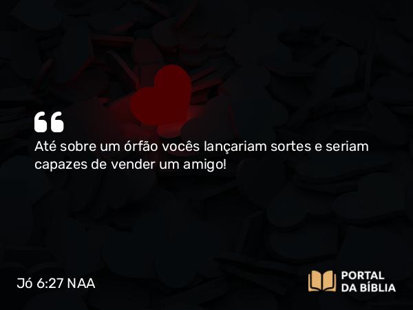 Jó 6:27 NAA - Até sobre um órfão vocês lançariam sortes e seriam capazes de vender um amigo!