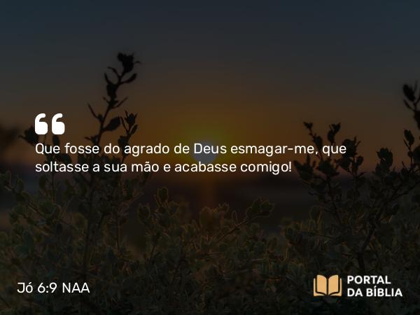 Jó 6:9 NAA - Que fosse do agrado de Deus esmagar-me, que soltasse a sua mão e acabasse comigo!