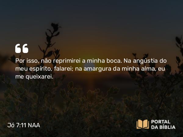 Jó 7:11 NAA - Por isso, não reprimirei a minha boca. Na angústia do meu espírito, falarei; na amargura da minha alma, eu me queixarei.