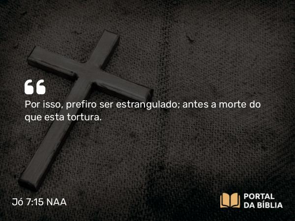 Jó 7:15 NAA - Por isso, prefiro ser estrangulado; antes a morte do que esta tortura.