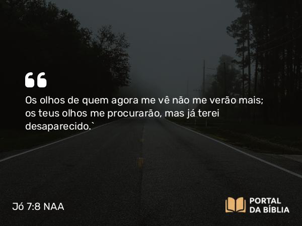 Jó 7:8 NAA - Os olhos de quem agora me vê não me verão mais; os teus olhos me procurarão, mas já terei desaparecido.