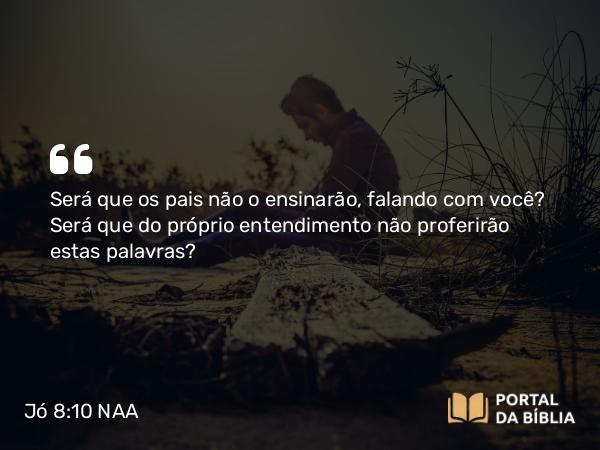 Jó 8:10 NAA - Será que os pais não o ensinarão, falando com você? Será que do próprio entendimento não proferirão estas palavras?