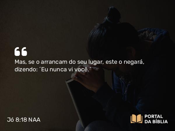 Jó 8:18 NAA - Mas, se o arrancam do seu lugar, este o negará, dizendo: ‘Eu nunca vi você.’