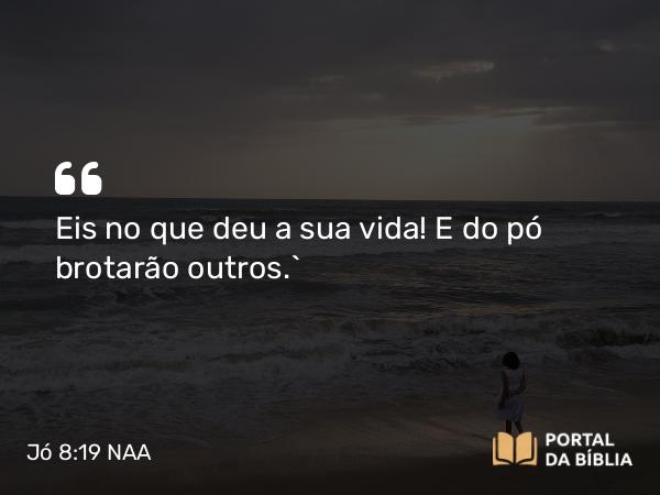 Jó 8:19 NAA - Eis no que deu a sua vida! E do pó brotarão outros.