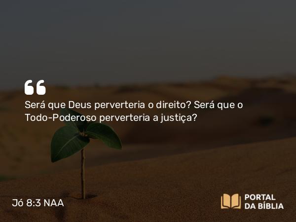 Jó 8:3 NAA - Será que Deus perverteria o direito? Será que o Todo-Poderoso perverteria a justiça?