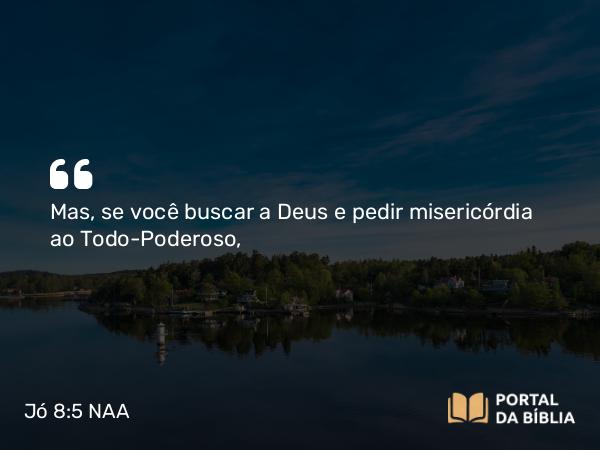 Jó 8:5-6 NAA - Mas, se você buscar a Deus e pedir misericórdia ao Todo-Poderoso,