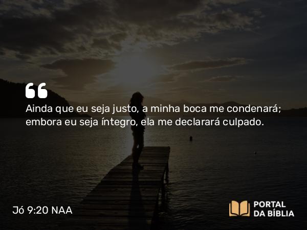 Jó 9:20 NAA - Ainda que eu seja justo, a minha boca me condenará; embora eu seja íntegro, ela me declarará culpado.