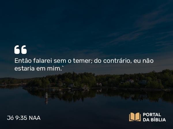 Jó 9:35 NAA - Então falarei sem o temer; do contrário, eu não estaria em mim.