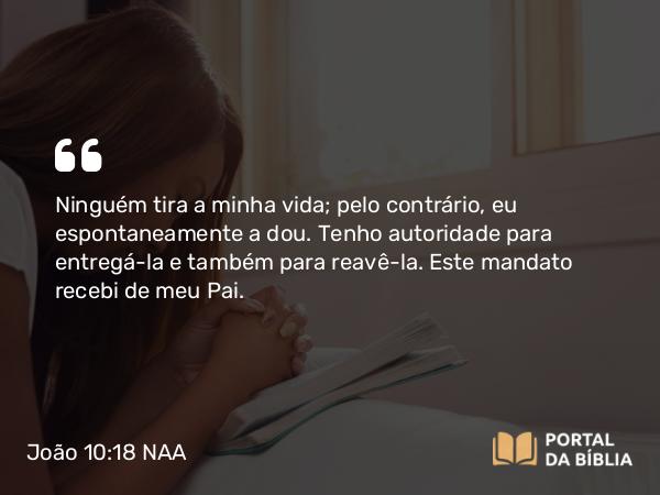 João 10:18 NAA - Ninguém tira a minha vida; pelo contrário, eu espontaneamente a dou. Tenho autoridade para entregá-la e também para reavê-la. Este mandato recebi de meu Pai.