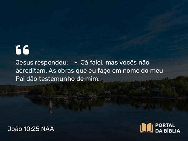 João 10:25 NAA - Jesus respondeu: — Já falei, mas vocês não acreditam. As obras que eu faço em nome do meu Pai dão testemunho de mim.