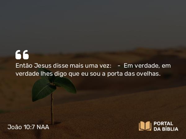 João 10:7 NAA - Então Jesus disse mais uma vez: — Em verdade, em verdade lhes digo que eu sou a porta das ovelhas.