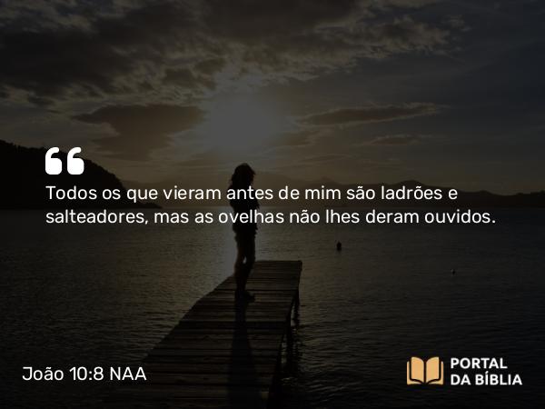 João 10:8 NAA - Todos os que vieram antes de mim são ladrões e salteadores, mas as ovelhas não lhes deram ouvidos.