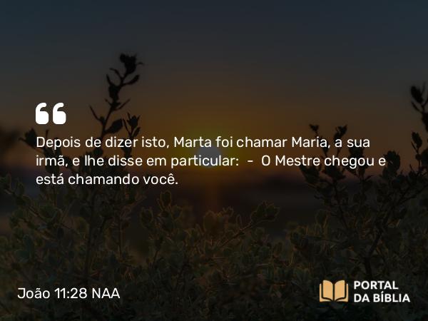 João 11:28 NAA - Depois de dizer isto, Marta foi chamar Maria, a sua irmã, e lhe disse em particular: — O Mestre chegou e está chamando você.