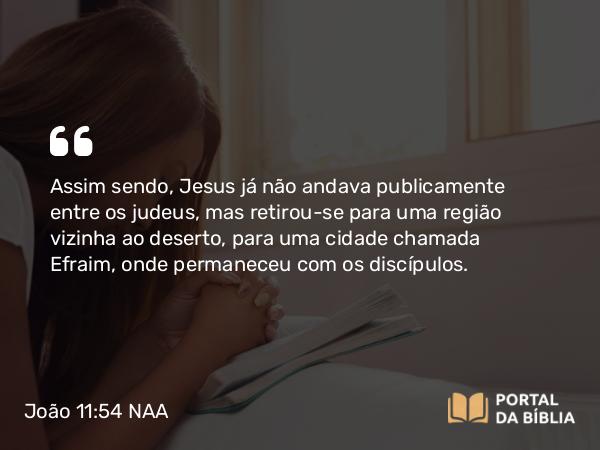 João 11:54 NAA - Assim sendo, Jesus já não andava publicamente entre os judeus, mas retirou-se para uma região vizinha ao deserto, para uma cidade chamada Efraim, onde permaneceu com os discípulos.