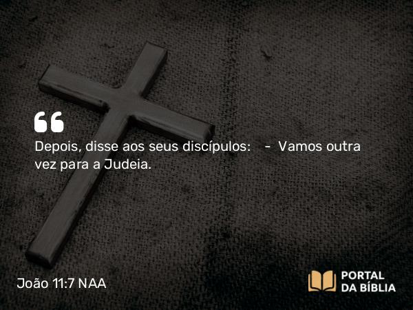 João 11:7 NAA - Depois, disse aos seus discípulos: — Vamos outra vez para a Judeia.