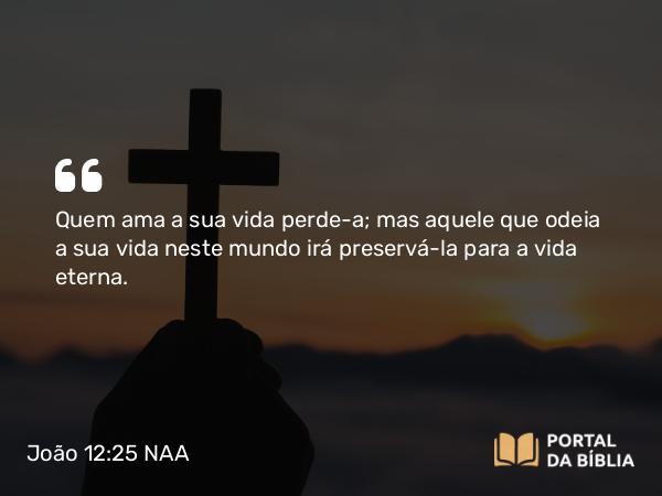 João 12:25 NAA - Quem ama a sua vida perde-a; mas aquele que odeia a sua vida neste mundo irá preservá-la para a vida eterna.