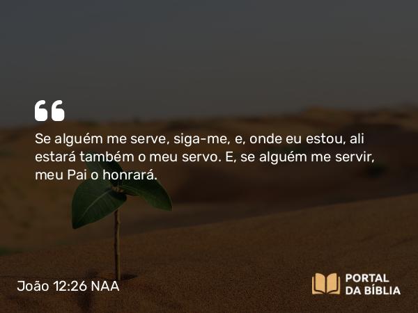 João 12:26 NAA - Se alguém me serve, siga-me, e, onde eu estou, ali estará também o meu servo. E, se alguém me servir, meu Pai o honrará.