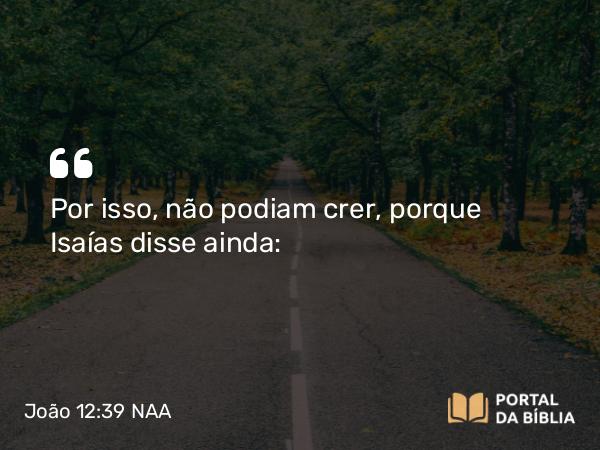 João 12:39 NAA - Por isso, não podiam crer, porque Isaías disse ainda: