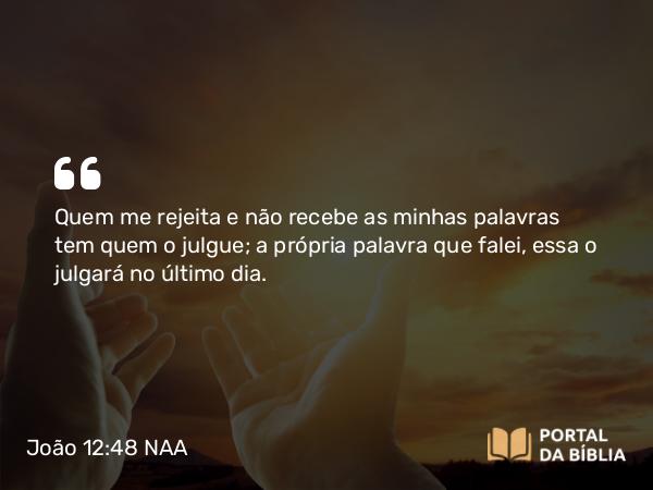 João 12:48 NAA - Quem me rejeita e não recebe as minhas palavras tem quem o julgue; a própria palavra que falei, essa o julgará no último dia.