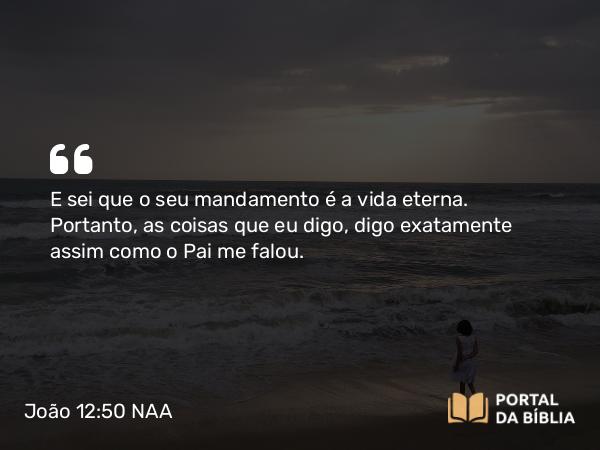 João 12:50 NAA - E sei que o seu mandamento é a vida eterna. Portanto, as coisas que eu digo, digo exatamente assim como o Pai me falou.