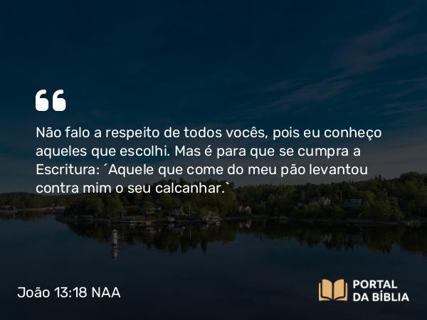 João 13:18 NAA - Não falo a respeito de todos vocês, pois eu conheço aqueles que escolhi. Mas é para que se cumpra a Escritura: 