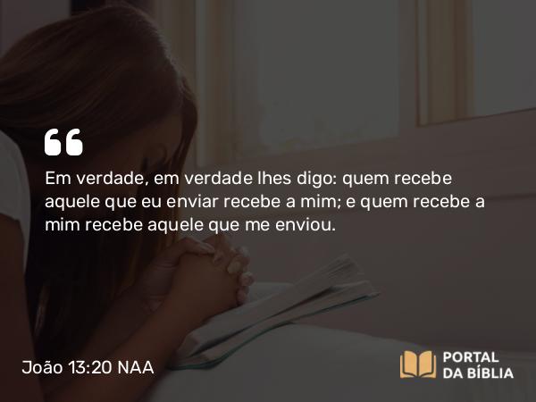 João 13:20 NAA - Em verdade, em verdade lhes digo: quem recebe aquele que eu enviar recebe a mim; e quem recebe a mim recebe aquele que me enviou.