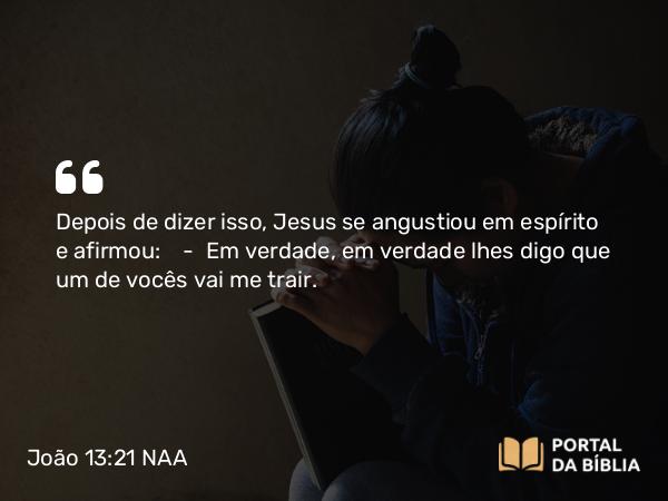 João 13:21-30 NAA - Depois de dizer isso, Jesus se angustiou em espírito e afirmou: — Em verdade, em verdade lhes digo que um de vocês vai me trair.