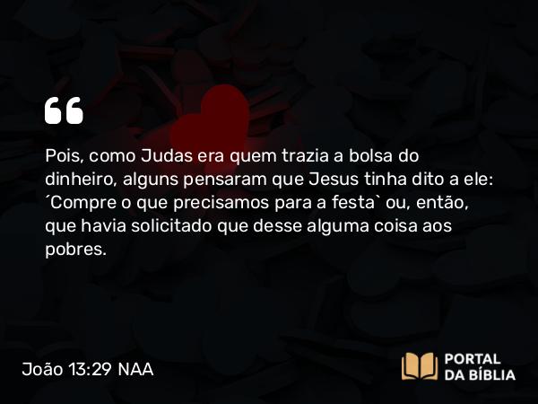 João 13:29 NAA - Pois, como Judas era quem trazia a bolsa do dinheiro, alguns pensaram que Jesus tinha dito a ele: 