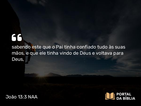 João 13:3 NAA - sabendo este que o Pai tinha confiado tudo às suas mãos, e que ele tinha vindo de Deus e voltava para Deus,