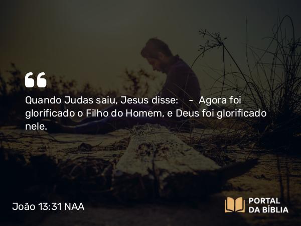 João 13:31 NAA - Quando Judas saiu, Jesus disse: — Agora foi glorificado o Filho do Homem, e Deus foi glorificado nele.