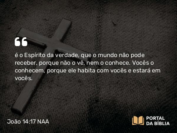 João 14:17 NAA - é o Espírito da verdade, que o mundo não pode receber, porque não o vê, nem o conhece. Vocês o conhecem, porque ele habita com vocês e estará em vocês.