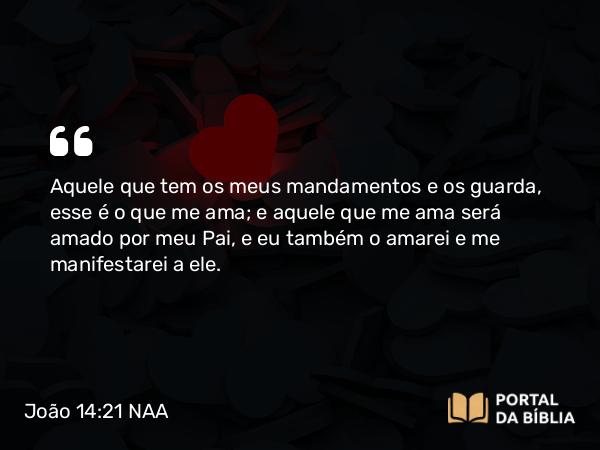 João 14:21 NAA - Aquele que tem os meus mandamentos e os guarda, esse é o que me ama; e aquele que me ama será amado por meu Pai, e eu também o amarei e me manifestarei a ele.