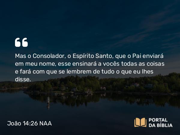 João 14:26-27 NAA - Mas o Consolador, o Espírito Santo, que o Pai enviará em meu nome, esse ensinará a vocês todas as coisas e fará com que se lembrem de tudo o que eu lhes disse.