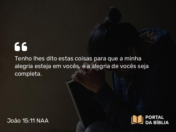 João 15:11 NAA - Tenho lhes dito estas coisas para que a minha alegria esteja em vocês, e a alegria de vocês seja completa.