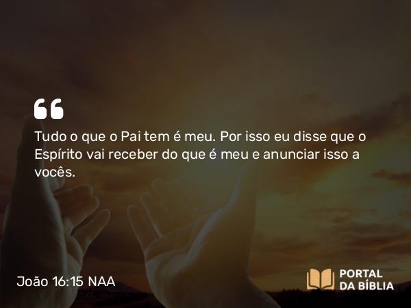 João 16:15 NAA - Tudo o que o Pai tem é meu. Por isso eu disse que o Espírito vai receber do que é meu e anunciar isso a vocês.