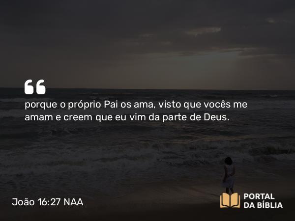 João 16:27 NAA - porque o próprio Pai os ama, visto que vocês me amam e creem que eu vim da parte de Deus.