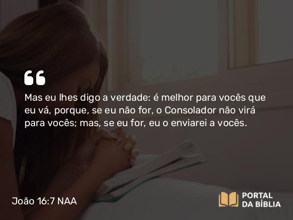 João 16:7 NAA - Mas eu lhes digo a verdade: é melhor para vocês que eu vá, porque, se eu não for, o Consolador não virá para vocês; mas, se eu for, eu o enviarei a vocês.