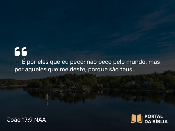 João 17:9 NAA - — É por eles que eu peço; não peço pelo mundo, mas por aqueles que me deste, porque são teus.