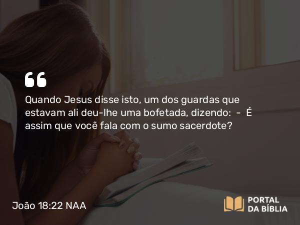 João 18:22 NAA - Quando Jesus disse isto, um dos guardas que estavam ali deu-lhe uma bofetada, dizendo: — É assim que você fala com o sumo sacerdote?