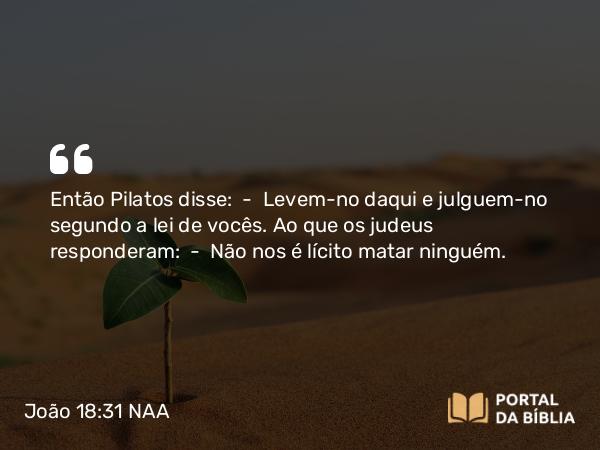 João 18:31 NAA - Então Pilatos disse: — Levem-no daqui e julguem-no segundo a lei de vocês. Ao que os judeus responderam: — Não nos é lícito matar ninguém.