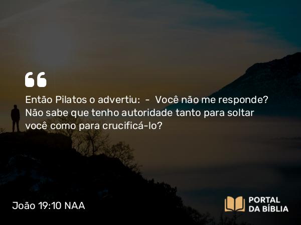 João 19:10 NAA - Então Pilatos o advertiu: — Você não me responde? Não sabe que tenho autoridade tanto para soltar você como para crucificá-lo?