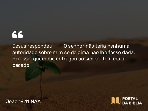 João 19:11 NAA - Jesus respondeu: — O senhor não teria nenhuma autoridade sobre mim se de cima não lhe fosse dada. Por isso, quem me entregou ao senhor tem maior pecado.