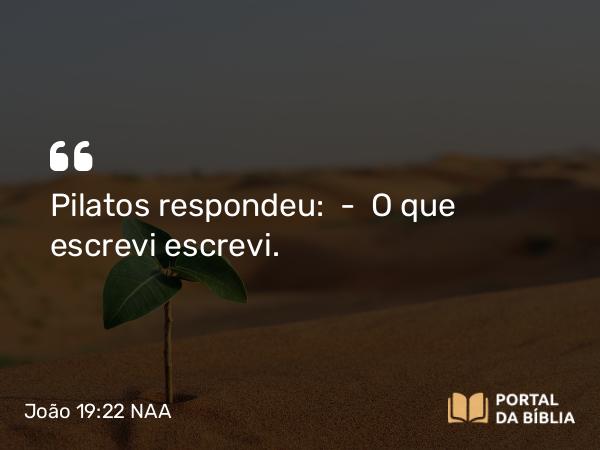 João 19:22 NAA - Pilatos respondeu: — O que escrevi escrevi.