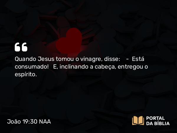 João 19:30 NAA - Quando Jesus tomou o vinagre, disse: — Está consumado! E, inclinando a cabeça, entregou o espírito.